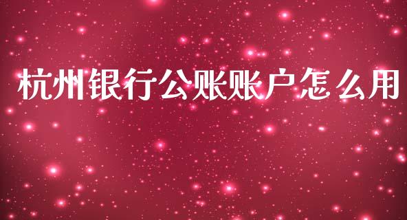 杭州银行公账账户怎么用_https://wap.yjjixie.cn_证券市场_第1张