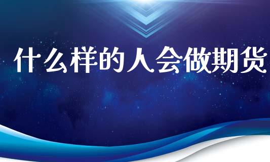 什么样的人会做期货_https://wap.yjjixie.cn_保险理财_第1张