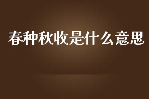 春种秋收是什么意思_https://wap.yjjixie.cn_证券市场_第1张