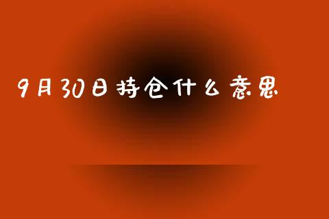 9月30日持仓什么意思_https://wap.yjjixie.cn_证券市场_第1张