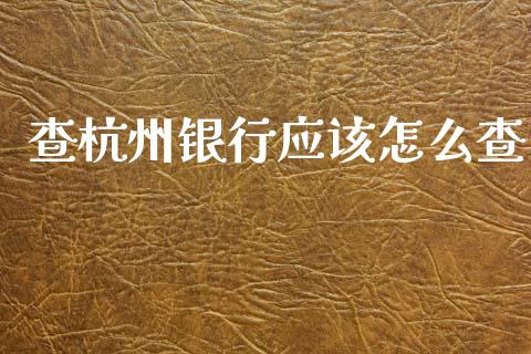 查杭州银行应该怎么查_https://wap.yjjixie.cn_商业资讯_第1张