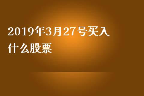 2019年3月27号买入什么股票_https://wap.yjjixie.cn_港股行情_第1张