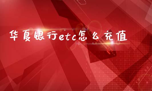 华夏银行etc怎么充值_https://wap.yjjixie.cn_证券市场_第1张