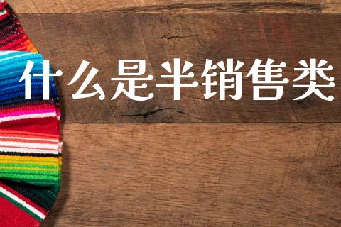 什么是半销售类_https://wap.yjjixie.cn_商业资讯_第1张