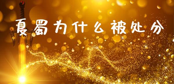 夏蜀为什么被处分_https://wap.yjjixie.cn_保险理财_第1张