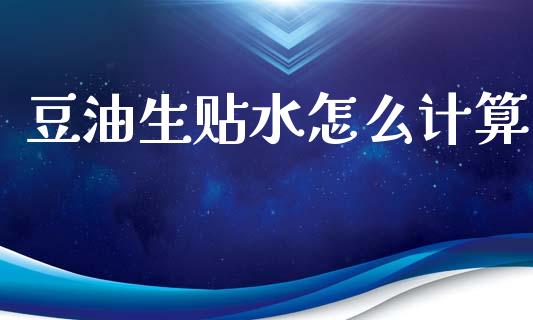 豆油生贴水怎么计算_https://wap.yjjixie.cn_商业资讯_第1张