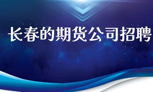 长春的期货公司招聘_https://wap.yjjixie.cn_港股行情_第1张