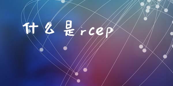 什么是rcep_https://wap.yjjixie.cn_证券市场_第1张