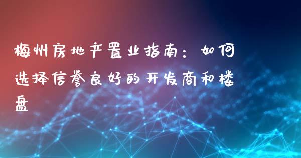 梅州房地产置业指南：如何选择信誉良好的开发商和楼盘_https://wap.yjjixie.cn_保险理财_第1张