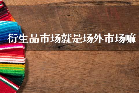 衍生品市场就是场外市场嘛_https://wap.yjjixie.cn_商业资讯_第1张