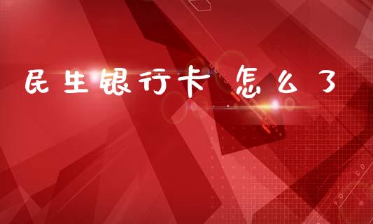 民生银行卡 怎么了_https://wap.yjjixie.cn_港股行情_第1张