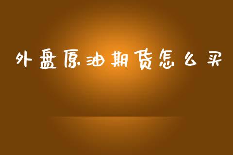 外盘原油期货怎么买_https://wap.yjjixie.cn_商业资讯_第1张