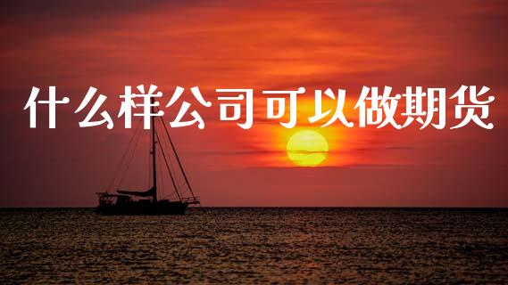 什么样公司可以做期货_https://wap.yjjixie.cn_保险理财_第1张