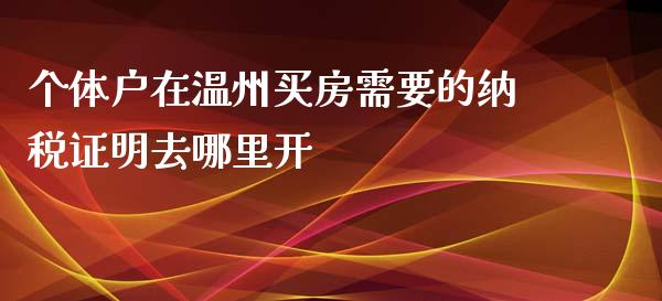 个体户在温州买房需要的纳税证明去哪里开_https://wap.yjjixie.cn_保险理财_第1张