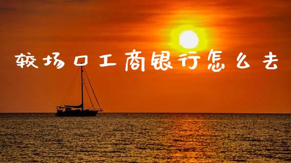 较场口工商银行怎么去_https://wap.yjjixie.cn_商业资讯_第1张