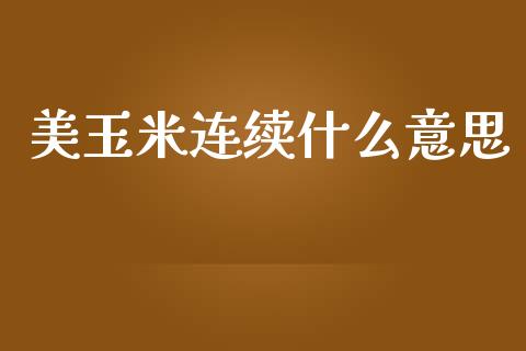 美玉米连续什么意思_https://wap.yjjixie.cn_港股行情_第1张