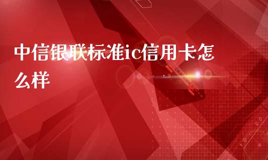 中信银联标准ic信用卡怎么样_https://wap.yjjixie.cn_港股行情_第1张