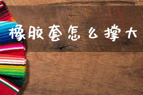 橡胶套怎么撑大_https://wap.yjjixie.cn_证券市场_第1张