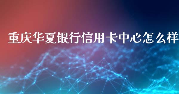 重庆华夏银行信用卡中心怎么样_https://wap.yjjixie.cn_港股行情_第1张