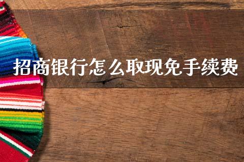 招商银行怎么取现免手续费_https://wap.yjjixie.cn_商业资讯_第1张