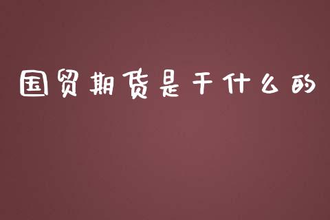 国贸期货是干什么的_https://wap.yjjixie.cn_证券市场_第1张