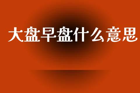大盘早盘什么意思_https://wap.yjjixie.cn_港股行情_第1张