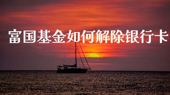 富国基金如何解除银行卡_https://wap.yjjixie.cn_港股行情_第1张