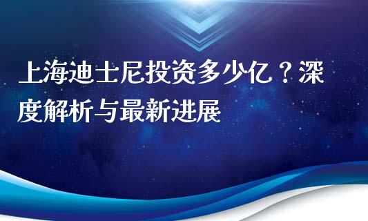 上海迪士尼投资多少亿？深度解析与最新进展_https://wap.yjjixie.cn_证券市场_第1张