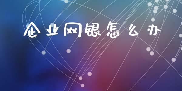 企业网银怎么办_https://wap.yjjixie.cn_证券市场_第1张