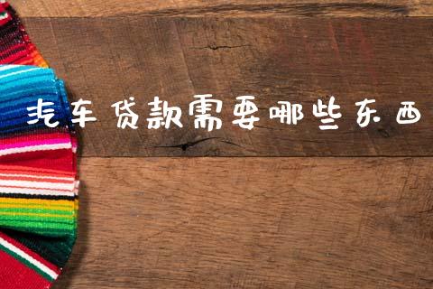 汽车贷款需要哪些东西_https://wap.yjjixie.cn_证券市场_第1张