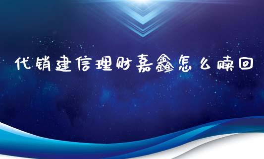 代销建信理财嘉鑫怎么赎回_https://wap.yjjixie.cn_港股行情_第1张
