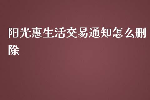 阳光惠生活交易通知怎么删除_https://wap.yjjixie.cn_证券市场_第1张