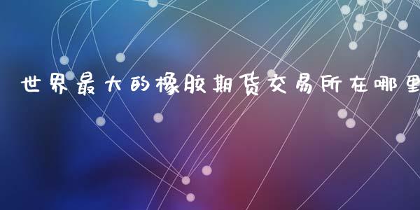 世界最大的橡胶期货交易所在哪里_https://wap.yjjixie.cn_港股行情_第1张