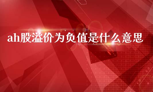 ah股溢价为负值是什么意思_https://wap.yjjixie.cn_商业资讯_第1张