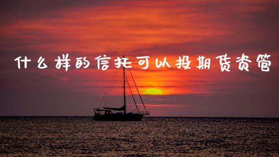 什么样的信托可以投期货资管_https://wap.yjjixie.cn_商业资讯_第1张