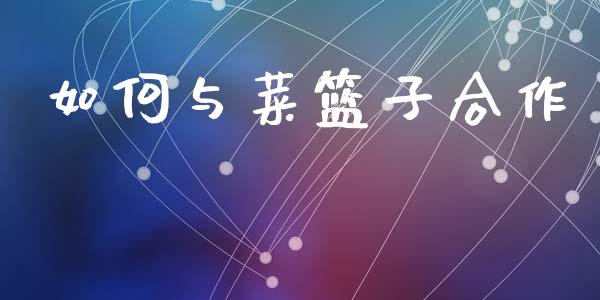 如何与菜篮子合作_https://wap.yjjixie.cn_保险理财_第1张