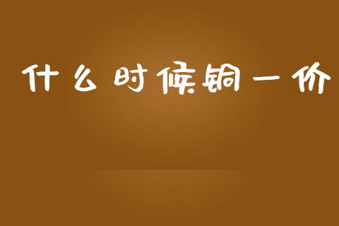 什么时候铜一价_https://wap.yjjixie.cn_证券市场_第1张