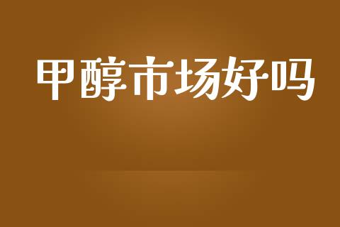 甲醇市场好吗_https://wap.yjjixie.cn_商业资讯_第1张