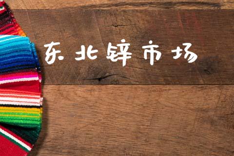 东北锌市场_https://wap.yjjixie.cn_保险理财_第1张