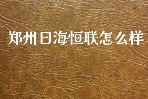 郑州日海恒联怎么样_https://wap.yjjixie.cn_证券市场_第1张