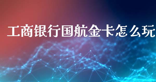 工商银行国航金卡怎么玩_https://wap.yjjixie.cn_保险理财_第1张