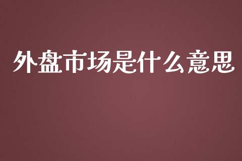 外盘市场是什么意思_https://wap.yjjixie.cn_保险理财_第1张