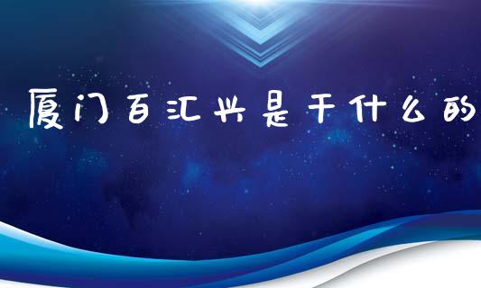 厦门百汇兴是干什么的_https://wap.yjjixie.cn_证券市场_第1张