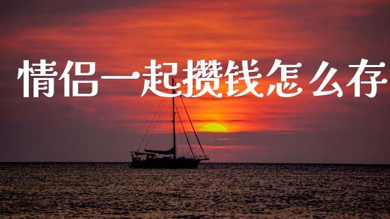 情侣一起攒钱怎么存_https://wap.yjjixie.cn_港股行情_第1张