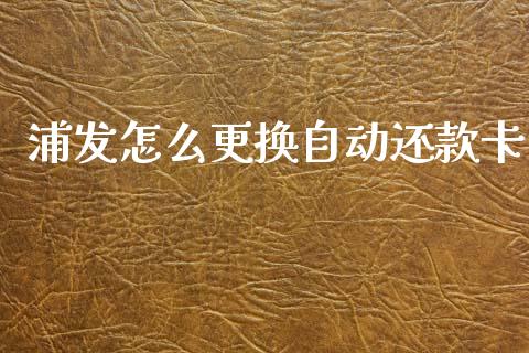 浦发怎么更换自动还款卡_https://wap.yjjixie.cn_证券市场_第1张