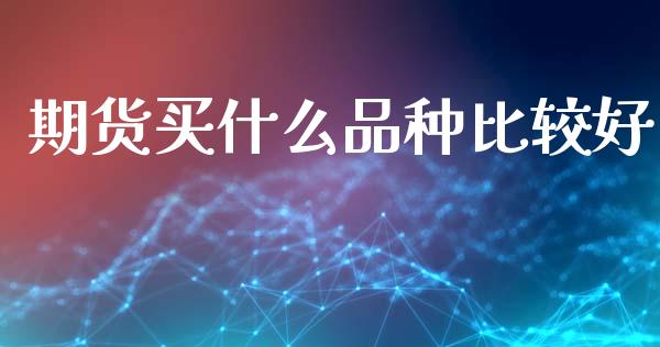 期货买什么品种比较好_https://wap.yjjixie.cn_港股行情_第1张