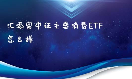 汇添富中证主要消费ETF怎么样_https://wap.yjjixie.cn_商业资讯_第1张