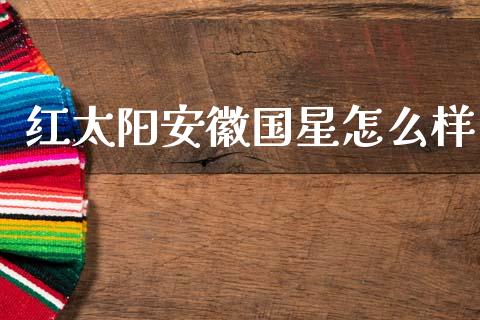 红太阳安徽国星怎么样_https://wap.yjjixie.cn_证券市场_第1张