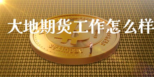 大地期货工作怎么样_https://wap.yjjixie.cn_商业资讯_第1张
