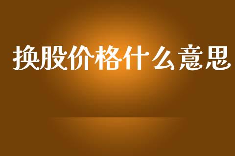 换股价格什么意思_https://wap.yjjixie.cn_港股行情_第1张
